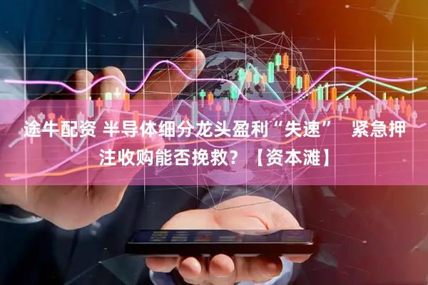 途牛配资 半导体细分龙头盈利“失速”   紧急押注收购能否挽救？【资本滩】