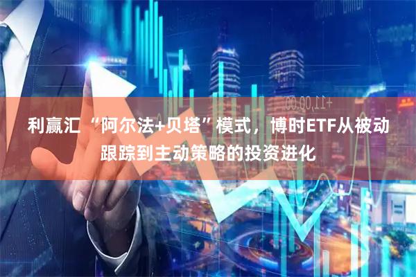 利赢汇 “阿尔法+贝塔”模式，博时ETF从被动跟踪到主动策略的投资进化