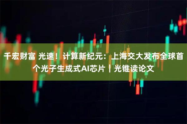 千宏财富 光速！计算新纪元：上海交大发布全球首个光子生成式AI芯片｜光锥读论文