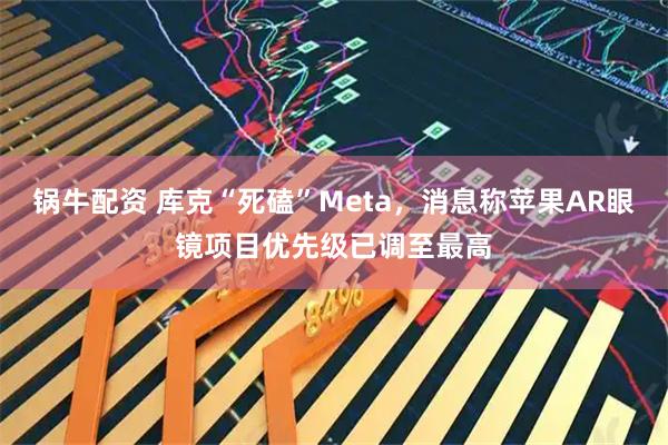 锅牛配资 库克“死磕”Meta，消息称苹果AR眼镜项目优先级已调至最高