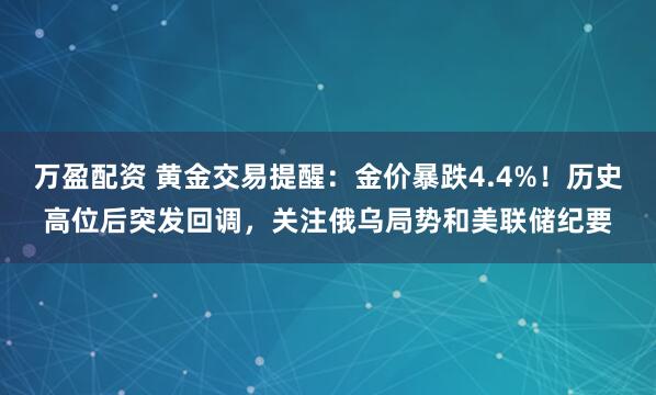 万盈配资 黄金交易提醒:金价暴跌4.4%!历史高位后突发回调,关注俄乌局势和美联储纪要