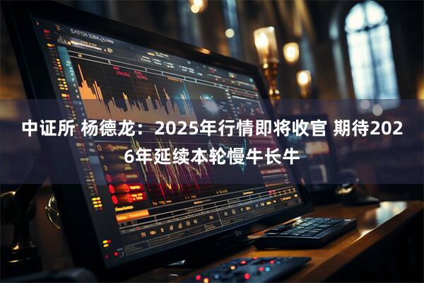 中证所 杨德龙：2025年行情即将收官 期待2026年延续本轮慢牛长牛