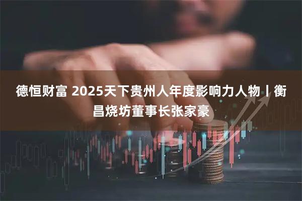 德恒财富 2025天下贵州人年度影响力人物丨衡昌烧坊董事长张家豪