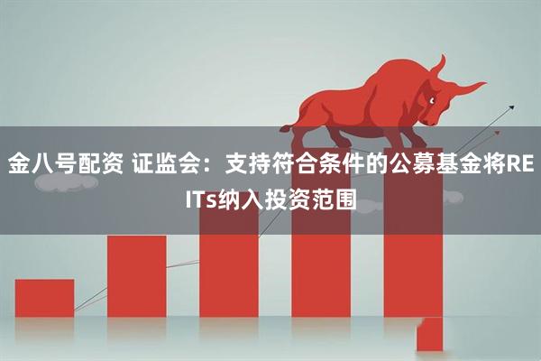金八号配资 证监会：支持符合条件的公募基金将REITs纳入投资范围