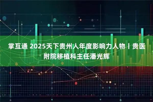 掌互通 2025天下贵州人年度影响力人物丨贵医附院移植科主任潘光辉
