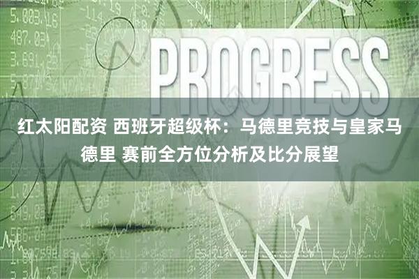 红太阳配资 西班牙超级杯：马德里竞技与皇家马德里 赛前全方位分析及比分展望