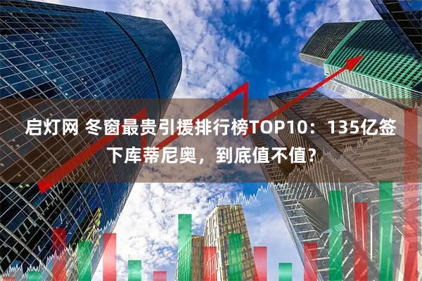 启灯网 冬窗最贵引援排行榜TOP10：135亿签下库蒂尼奥，到底值不值？
