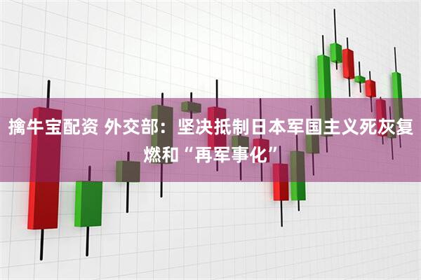 擒牛宝配资 外交部：坚决抵制日本军国主义死灰复燃和“再军事化”