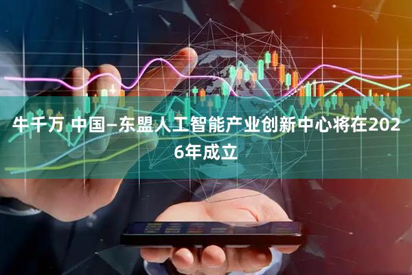 牛千万 中国—东盟人工智能产业创新中心将在2026年成立