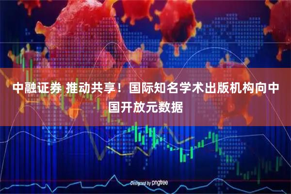 中融证券 推动共享！国际知名学术出版机构向中国开放元数据