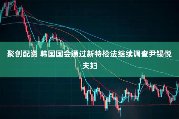 聚创配资 韩国国会通过新特检法继续调查尹锡悦夫妇