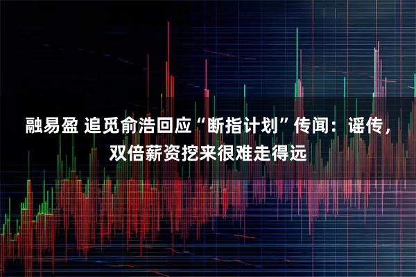 融易盈 追觅俞浩回应“断指计划”传闻:谣传,双倍薪资挖来很难走得远