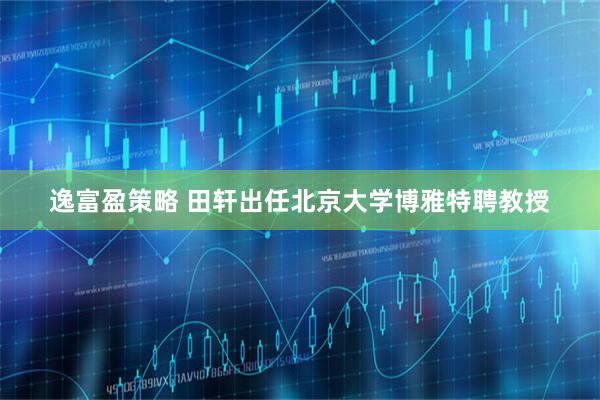 逸富盈策略 田轩出任北京大学博雅特聘教授