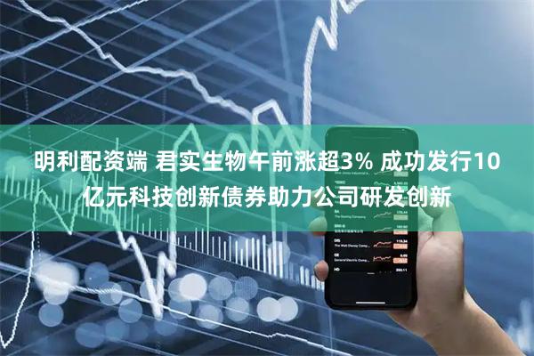 明利配资端 君实生物午前涨超3% 成功发行10亿元科技创新债券助力公司研发创新