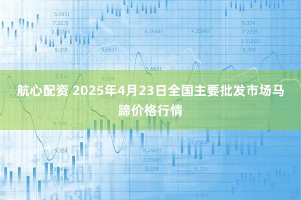 航心配资 2025年4月23日全国主要批发市场马蹄价格行情