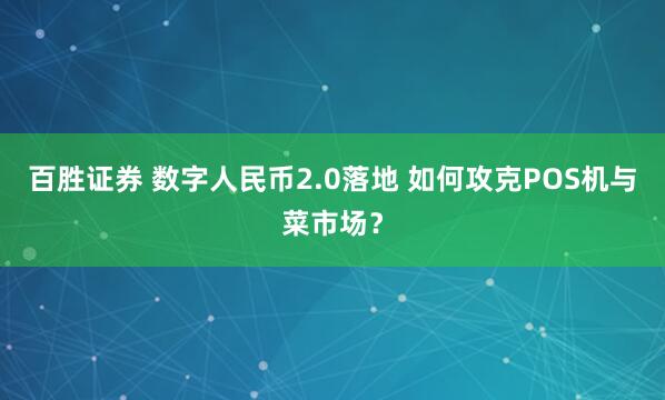 百胜证券 数字人民币2.0落地 如何攻克POS机与菜市场？