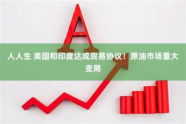 人人生 美国和印度达成贸易协议！原油市场重大变局