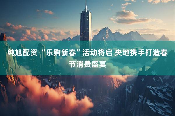 纯旭配资 “乐购新春”活动将启 央地携手打造春节消费盛宴