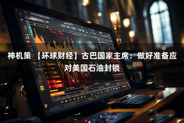 神机策 【环球财经】古巴国家主席：做好准备应对美国石油封锁