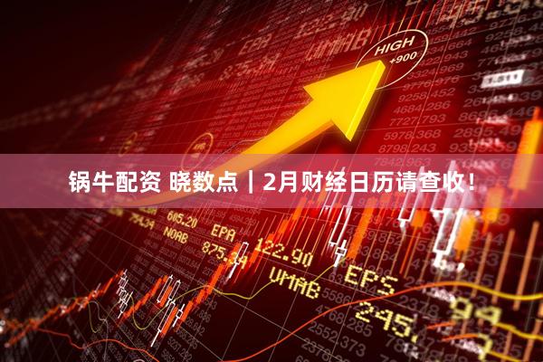 锅牛配资 晓数点｜2月财经日历请查收！