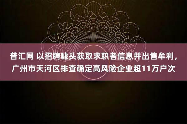 普汇网 以招聘噱头获取求职者信息并出售牟利，广州市天河区排查确定高风险企业超11万户次