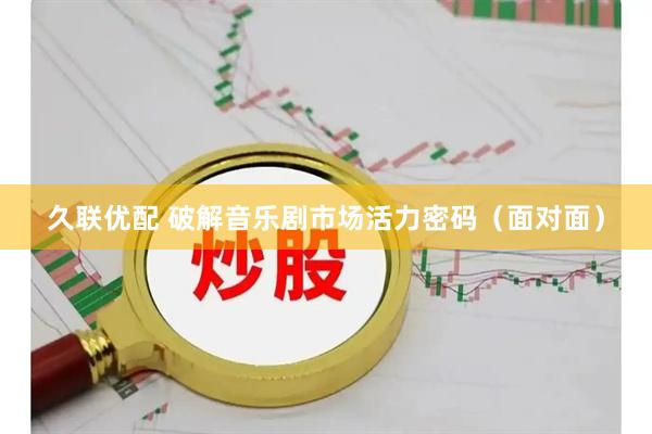 久联优配 破解音乐剧市场活力密码（面对面）