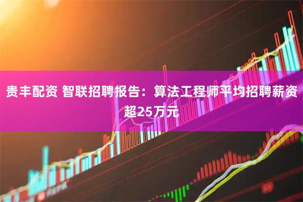 贵丰配资 智联招聘报告：算法工程师平均招聘薪资超25万元