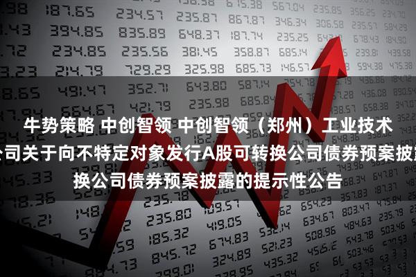 牛势策略 中创智领 中创智领（郑州）工业技术集团股份有限公司关于向不特定对象发行A股可转换公司债券预案披露的提示性公告