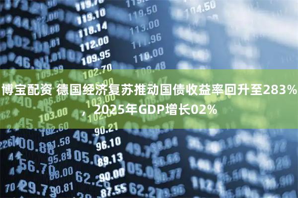 博宝配资 德国经济复苏推动国债收益率回升至283%，2025年GDP增长02%