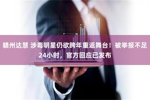 赣州达慧 涉毒明星仍欲跨年重返舞台！被举报不足24小时，官方回应已发布