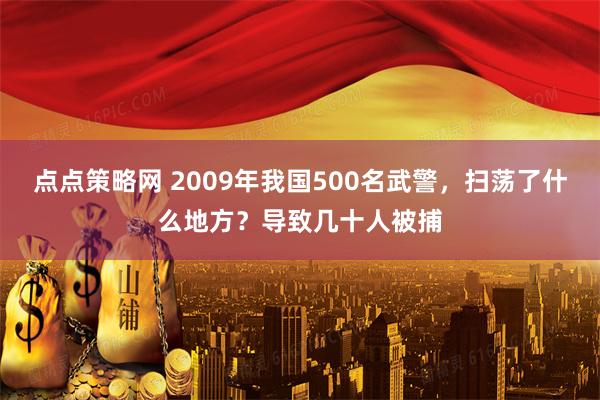 点点策略网 2009年我国500名武警，扫荡了什么地方？导致几十人被捕