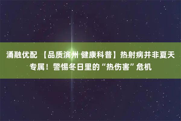 涌融优配 【品质滨州 健康科普】热射病并非夏天专属！警惕冬日里的“热伤害”危机