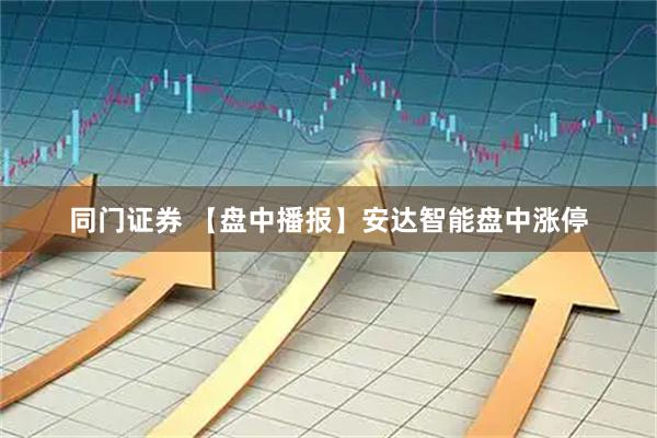 同门证券 【盘中播报】安达智能盘中涨停