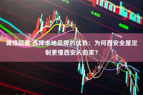 诚信双盈 选择本地品牌的优势：为何西安全屋定制更懂西安人的家？