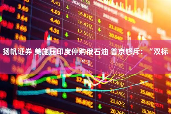 扬帆证券 美施压印度停购俄石油 普京怒斥：“双标”！