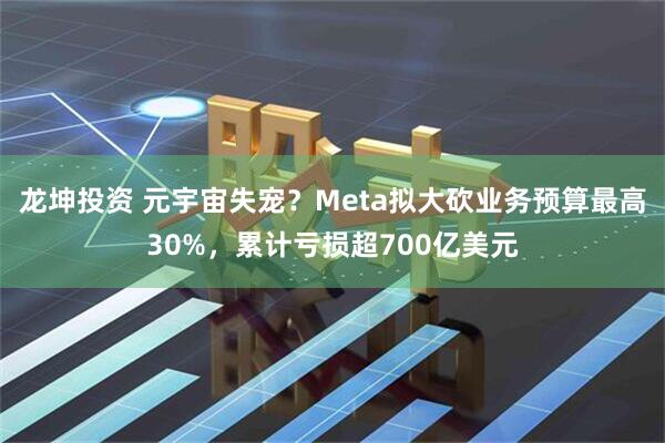 龙坤投资 元宇宙失宠？Meta拟大砍业务预算最高30%，累计亏损超700亿美元