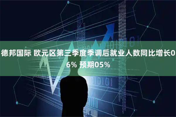 德邦国际 欧元区第三季度季调后就业人数同比增长06% 预期05%