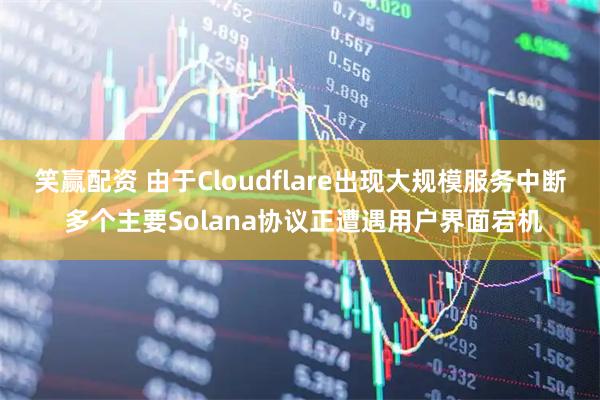笑赢配资 由于Cloudflare出现大规模服务中断 多个主要Solana协议正遭遇用户界面宕机