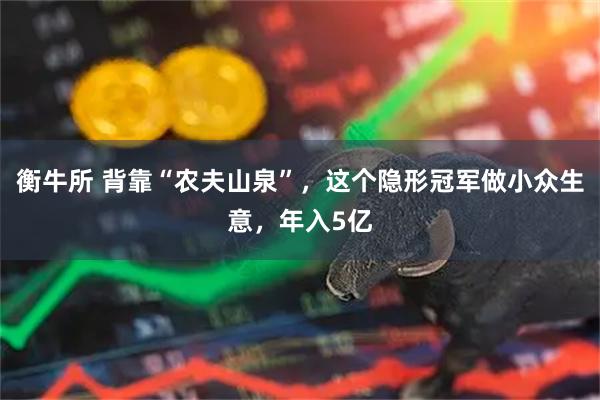 衡牛所 背靠“农夫山泉”,这个隐形冠军做小众生意,年入5亿