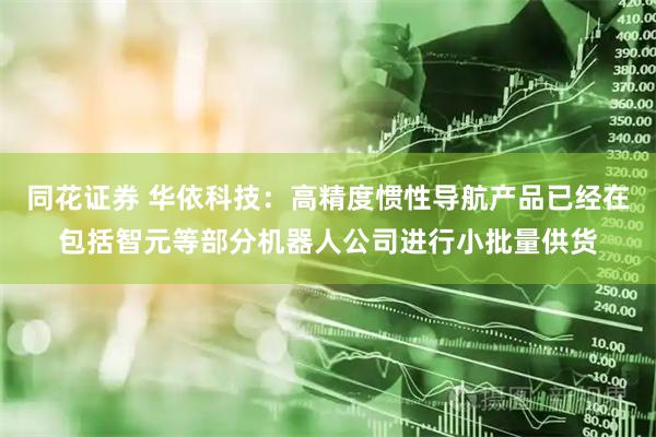 同花证券 华依科技：高精度惯性导航产品已经在包括智元等部分机器人公司进行小批量供货