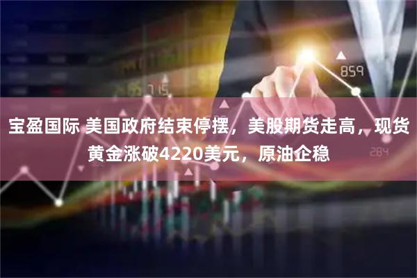 宝盈国际 美国政府结束停摆，美股期货走高，现货黄金涨破4220美元，原油企稳