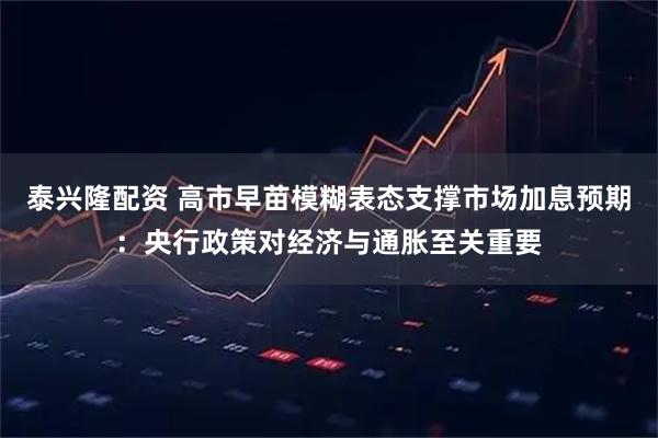 泰兴隆配资 高市早苗模糊表态支撑市场加息预期：央行政策对经济与通胀至关重要