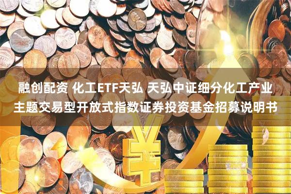 融创配资 化工ETF天弘 天弘中证细分化工产业主题交易型开放式指数证券投资基金招募说明书