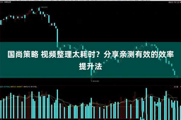 国尚策略 视频整理太耗时？分享亲测有效的效率提升法
