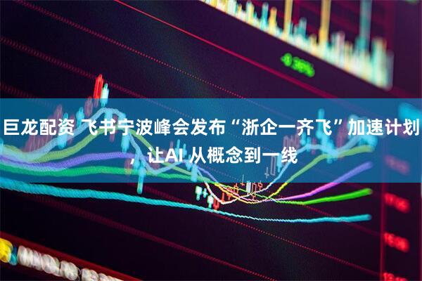 巨龙配资 飞书宁波峰会发布“浙企一齐飞”加速计划 ，让AI 从概念到一线