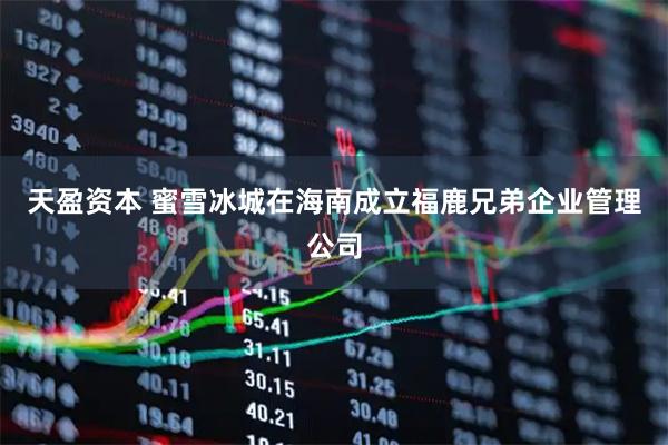 天盈资本 蜜雪冰城在海南成立福鹿兄弟企业管理公司