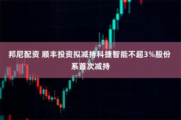 邦尼配资 顺丰投资拟减持科捷智能不超3%股份 系首次减持