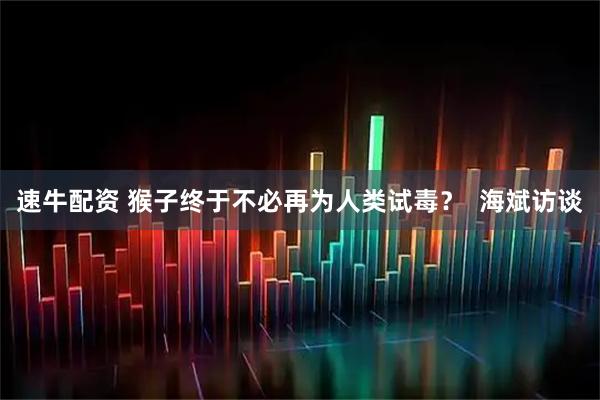 速牛配资 猴子终于不必再为人类试毒? 海斌访谈