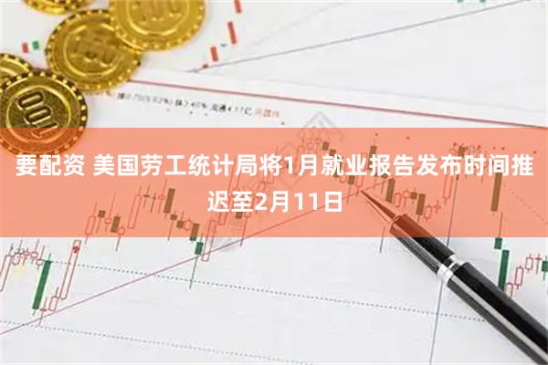 要配资 美国劳工统计局将1月就业报告发布时间推迟至2月11日