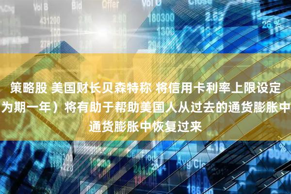 策略股 美国财长贝森特称 将信用卡利率上限设定为10%（为期一年）将有助于帮助美国人从过去的通货膨胀中恢复过来